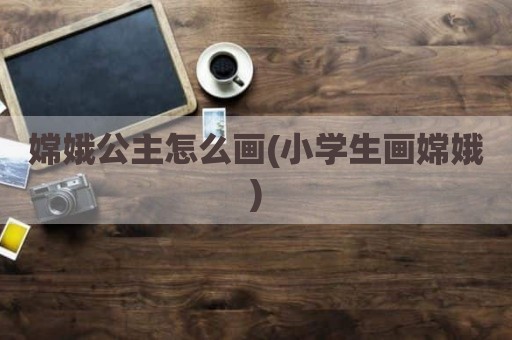 嫦娥公主怎么画(小学生画嫦娥)