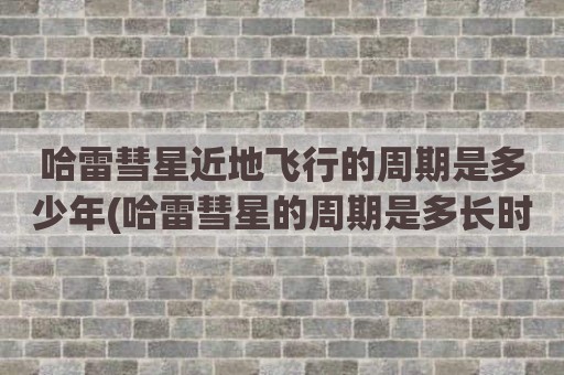 哈雷彗星近地飞行的周期是多少年(哈雷彗星的周期是多长时间)