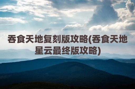 吞食天地复刻版攻略(吞食天地星云最终版攻略)