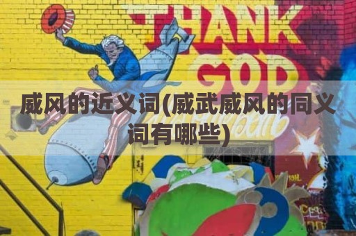 威风的近义词(威武威风的同义词有哪些)