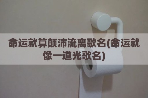 命运就算颠沛流离歌名(命运就像一道光歌名)