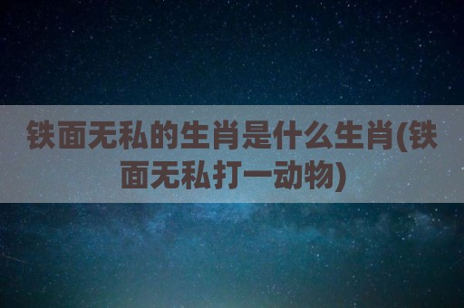 铁面无私的生肖是什么生肖(铁面无私打一动物)