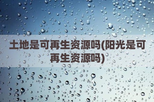 土地是可再生资源吗(阳光是可再生资源吗)