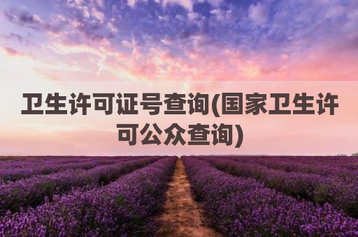 卫生许可证号查询(国家卫生许可公众查询)
