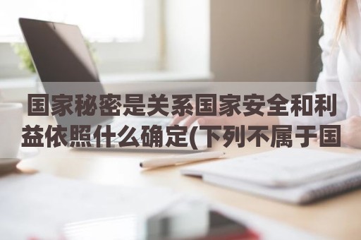 国家秘密是关系国家安全和利益依照什么确定(下列不属于国家秘密的是)