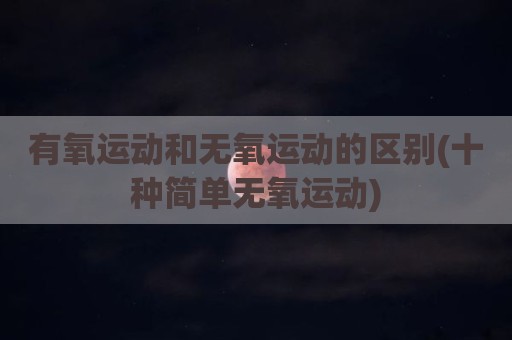 有氧运动和无氧运动的区别(十种简单无氧运动)