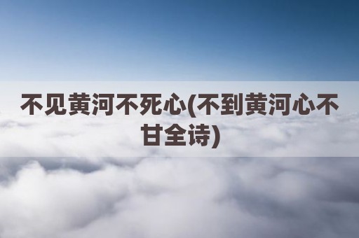 不见黄河不死心(不到黄河心不甘全诗)