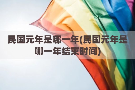 民国元年是哪一年(民国元年是哪一年结束时间)