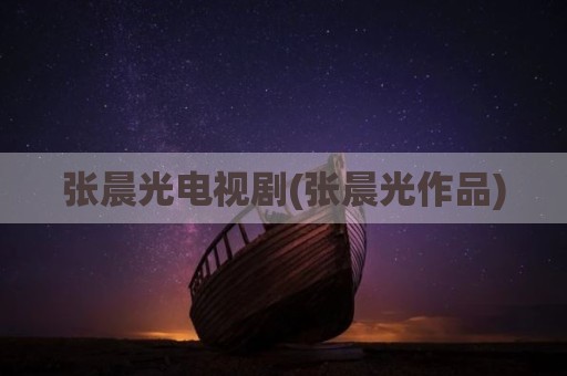 张晨光电视剧(张晨光作品)