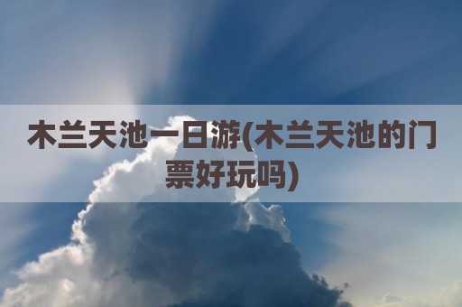 木兰天池一日游(木兰天池的门票好玩吗)