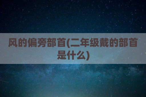 风的偏旁部首(二年级戴的部首是什么)