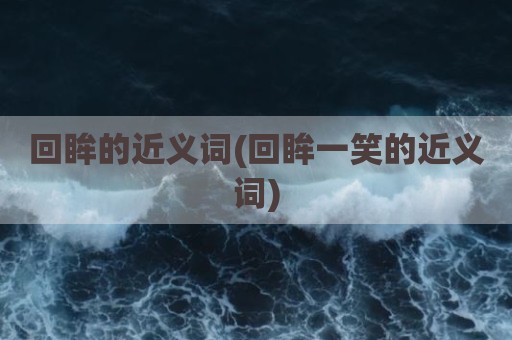 回眸的近义词(回眸一笑的近义词)