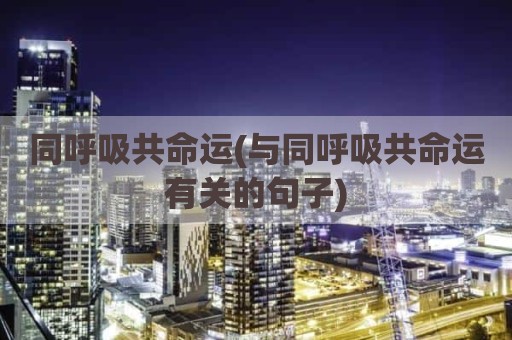 同呼吸共命运(与同呼吸共命运有关的句子)