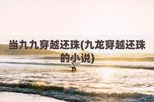 当九九穿越还珠(九龙穿越还珠的小说)