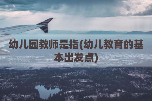 幼儿园教师是指(幼儿教育的基本出发点)