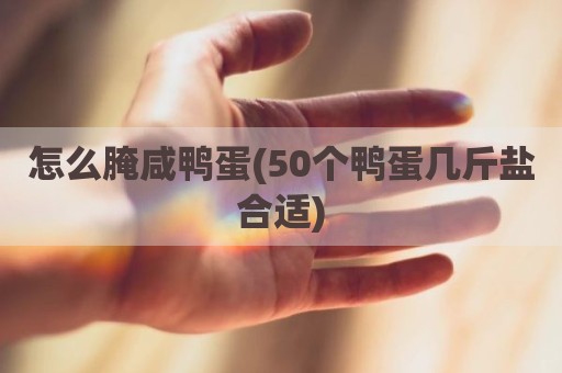 怎么腌咸鸭蛋(50个鸭蛋几斤盐合适)