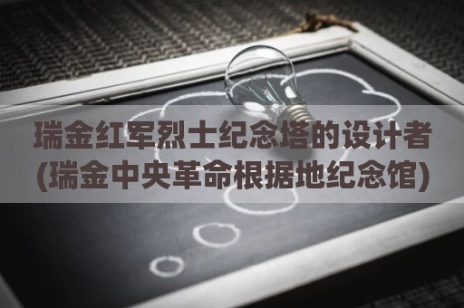 瑞金红军烈士纪念塔的设计者(瑞金中央革命根据地纪念馆)