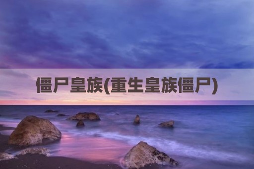 僵尸皇族(重生皇族僵尸)
