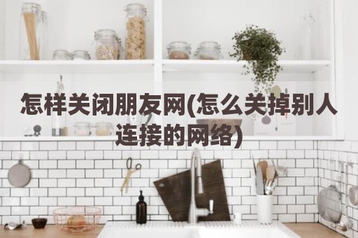 怎样关闭朋友网(怎么关掉别人连接的网络)