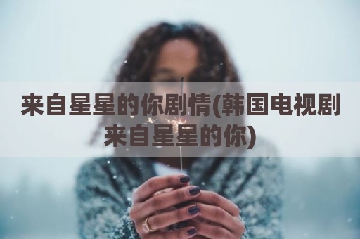 来自星星的你剧情(韩国电视剧来自星星的你)