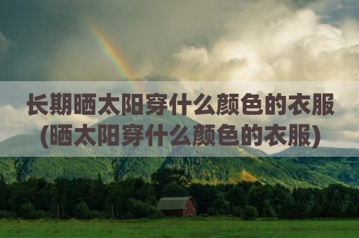 长期晒太阳穿什么颜色的衣服(晒太阳穿什么颜色的衣服)