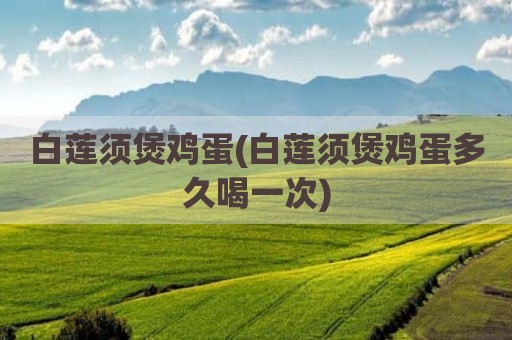 白莲须煲鸡蛋(白莲须煲鸡蛋多久喝一次)