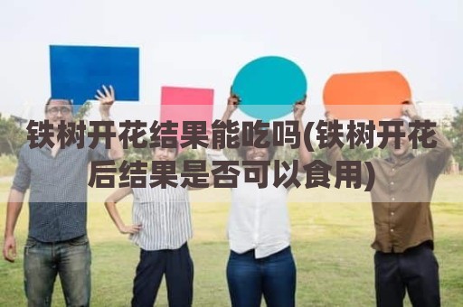 铁树开花结果能吃吗(铁树开花后结果是否可以食用)