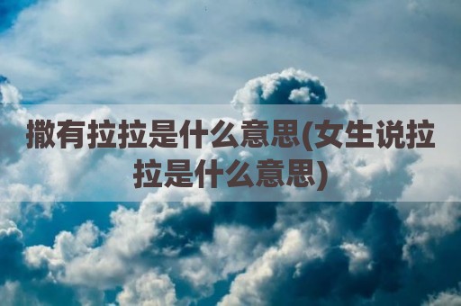 撒有拉拉是什么意思(女生说拉拉是什么意思)