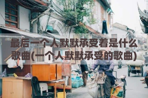 最后一个人默默承受着是什么歌曲(一个人默默承受的歌曲)