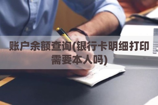 账户余额查询(银行卡明细打印需要本人吗)