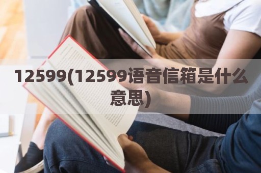 12599(12599语音信箱是什么意思)