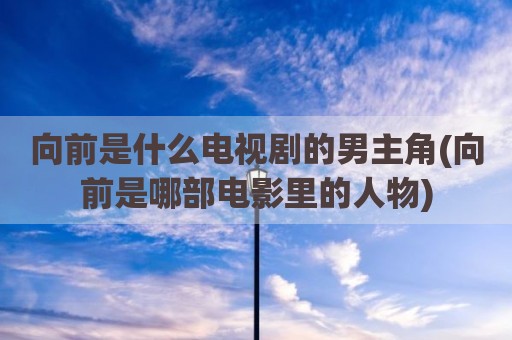 向前是什么电视剧的男主角(向前是哪部电影里的人物)