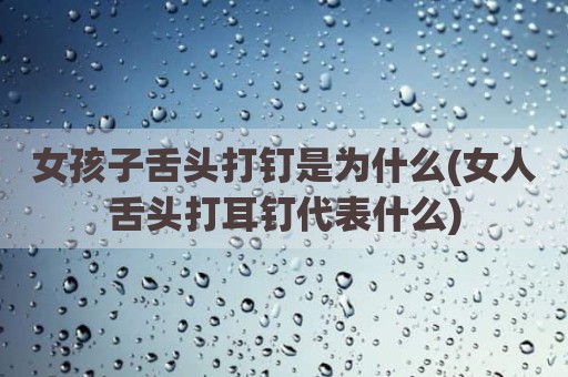 女孩子舌头打钉是为什么(女人舌头打耳钉代表什么)
