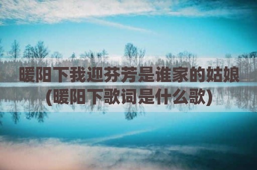 暖阳下我迎芬芳是谁家的姑娘(暖阳下歌词是什么歌)