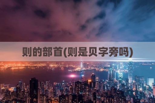 则的部首(则是贝字旁吗)