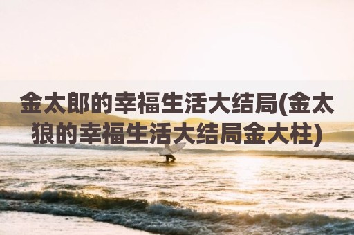 金太郎的幸福生活大结局(金太狼的幸福生活大结局金大柱)