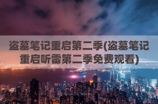 盗墓笔记重启第二季(盗墓笔记重启听雷第二季免费观看)