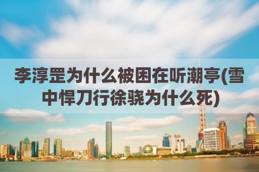 李淳罡为什么被困在听潮亭(雪中悍刀行徐骁为什么死)