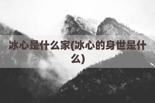 冰心是什么家(冰心的身世是什么)