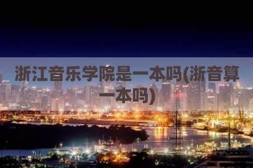 浙江音乐学院是一本吗(浙音算一本吗)