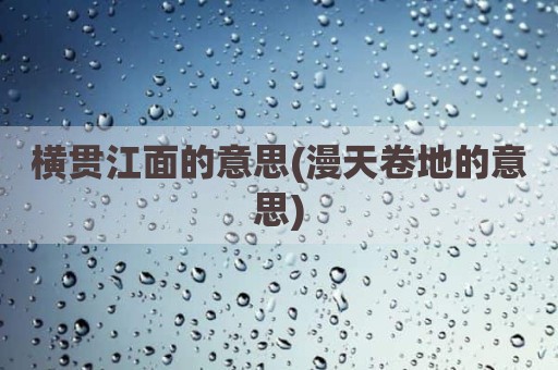 横贯江面的意思(漫天卷地的意思)