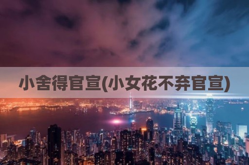 小舍得官宣(小女花不弃官宣)