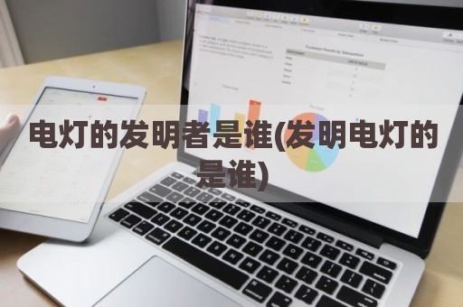 电灯的发明者是谁(发明电灯的是谁)