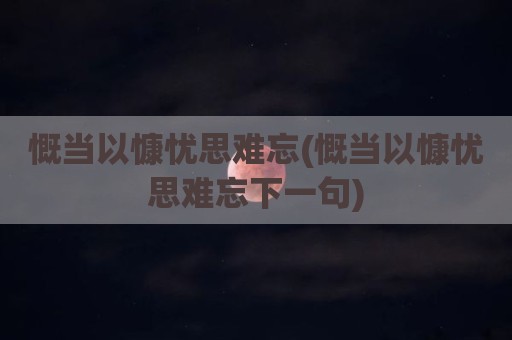 慨当以慷忧思难忘(慨当以慷忧思难忘下一句)