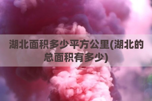湖北面积多少平方公里(湖北的总面积有多少)