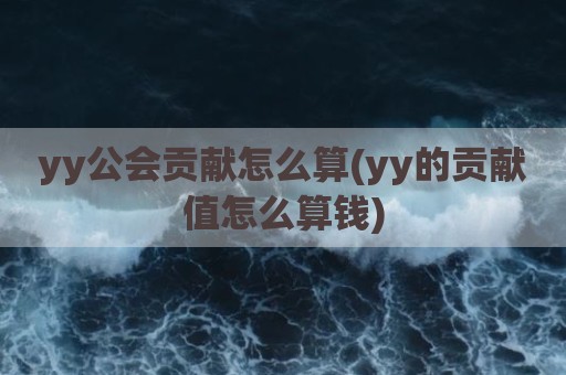 yy公会贡献怎么算(yy的贡献值怎么算钱)