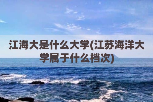 江海大是什么大学(江苏海洋大学属于什么档次)