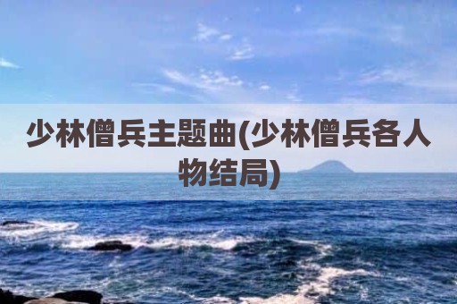 少林僧兵主题曲(少林僧兵各人物结局)