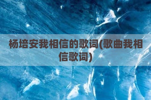杨培安我相信的歌词(歌曲我相信歌词)