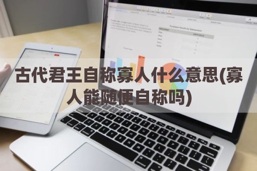 古代君王自称寡人什么意思(寡人能随便自称吗)